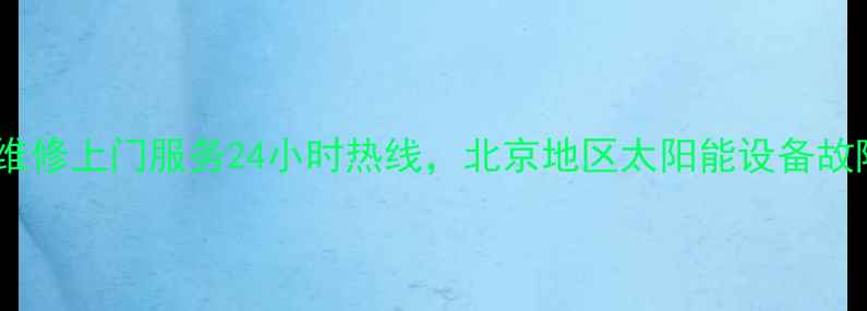 图片 清华阳光太阳能维修上门服务24小时热线，北京地区太阳能设备故障快速解决指南1