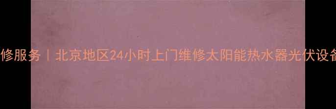 图片 清华阳光太阳能维修服务｜北京地区24小时上门维修太阳能热水器光伏设备故障处理全攻略1