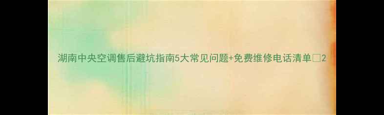 图片 湖南中央空调售后避坑指南5大常见问题+免费维修电话清单🔥2