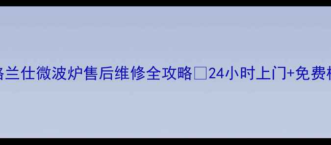 图片 湛江格兰仕微波炉售后维修全攻略✅24小时上门+免费检测📞