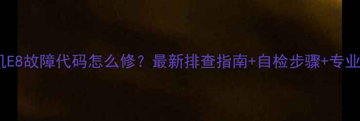 图片 滚筒洗衣机E8故障代码怎么修？最新排查指南+自检步骤+专业维修方案1