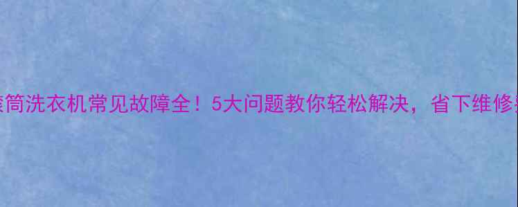 图片 滚筒洗衣机常见故障全！5大问题教你轻松解决，省下维修费