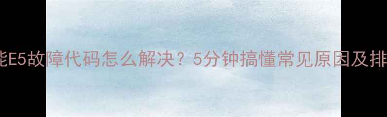 图片 澳信空气能E5故障代码怎么解决？5分钟搞懂常见原因及排查指南！2