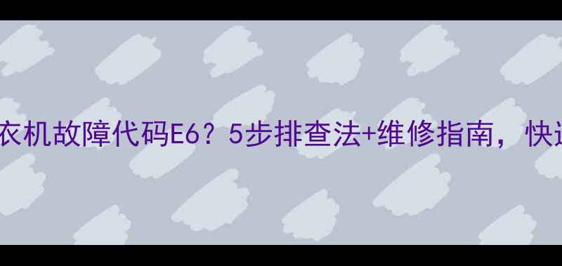 图片 澳柯玛全自动洗衣机故障代码E6？5步排查法+维修指南，快速解决脱水问题1