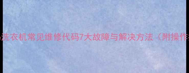 图片 澳柯玛洗衣机常见维修代码7大故障与解决方法（附操作指南）