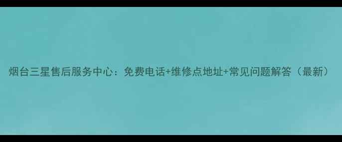 图片 烟台三星售后服务中心：免费电话+维修点地址+常见问题解答（最新）