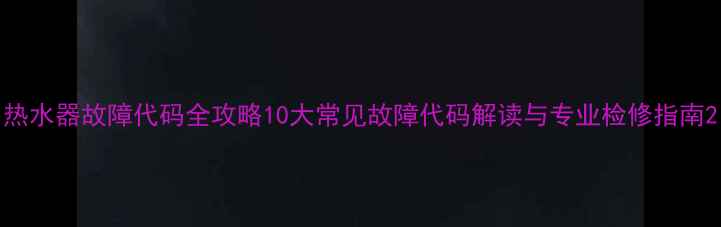 图片 热水器故障代码全攻略10大常见故障代码解读与专业检修指南2