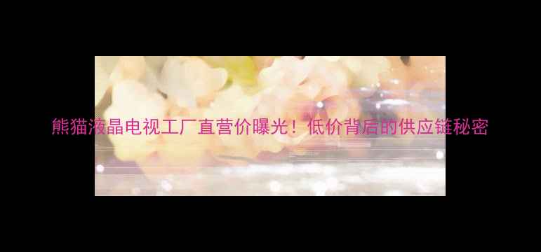 图片 熊猫液晶电视工厂直营价曝光！低价背后的供应链秘密