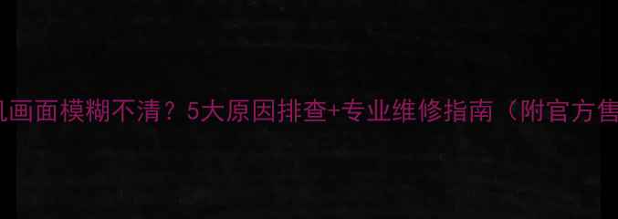 图片 熊猫电视机画面模糊不清？5大原因排查+专业维修指南（附官方售后电话）2
