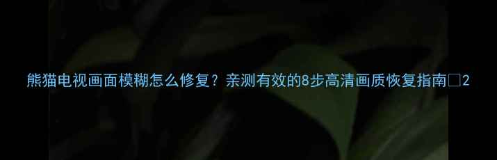 图片 熊猫电视画面模糊怎么修复？亲测有效的8步高清画质恢复指南✨2