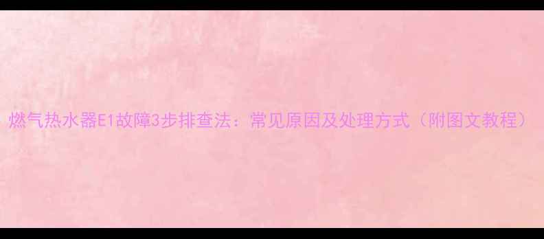 图片 燃气热水器E1故障3步排查法：常见原因及处理方式（附图文教程）