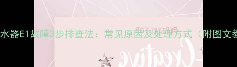 图片 燃气热水器E1故障3步排查法：常见原因及处理方式（附图文教程）1