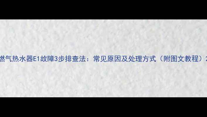 图片 燃气热水器E1故障3步排查法：常见原因及处理方式（附图文教程）2