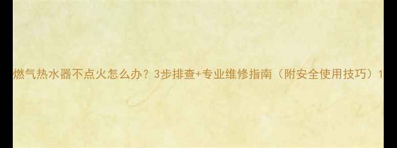 图片 燃气热水器不点火怎么办？3步排查+专业维修指南（附安全使用技巧）1