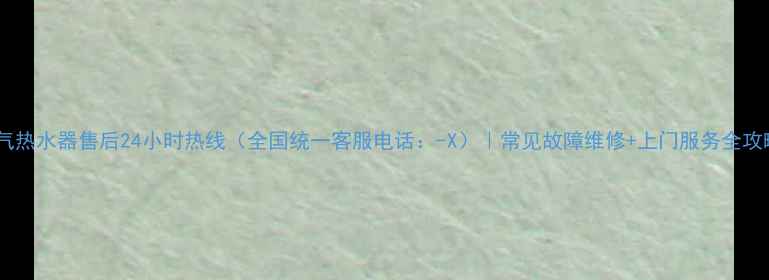 图片 燃气热水器售后24小时热线（全国统一客服电话：-X）｜常见故障维修+上门服务全攻略1