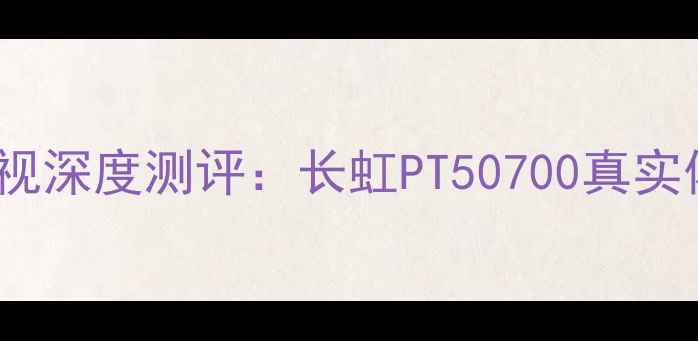 图片 爆款55英寸4K电视深度测评：长虹PT50700真实体验与性价比全2