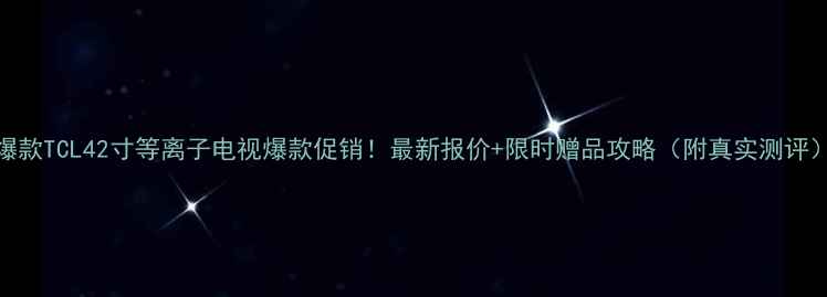 图片 爆款TCL42寸等离子电视爆款促销！最新报价+限时赠品攻略（附真实测评）