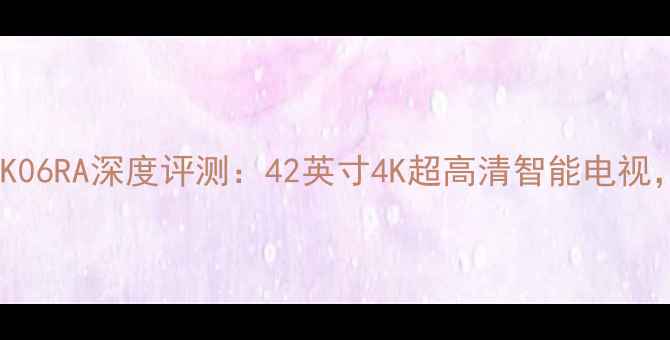图片 爆款创维电视42K06RA深度评测：42英寸4K超高清智能电视，性价比之王！2