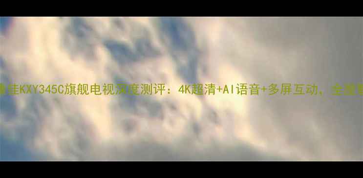 图片 爆款必看康佳KXY345C旗舰电视深度测评：4K超清+AI语音+多屏互动，全屋智能新宠！