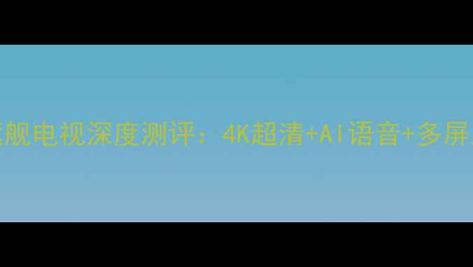 图片 爆款必看康佳KXY345C旗舰电视深度测评：4K超清+AI语音+多屏互动，全屋智能新宠！1