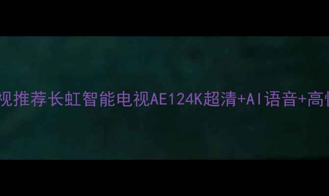 图片 爆款智能电视推荐长虹智能电视AE124K超清+AI语音+高性价比全！1