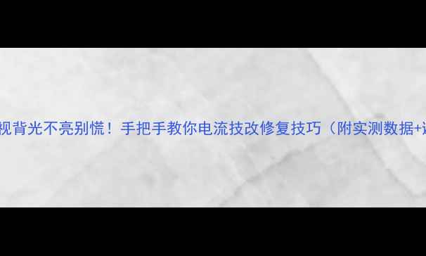 图片 爆款液晶电视背光不亮别慌！手把手教你电流技改修复技巧（附实测数据+避坑指南）1