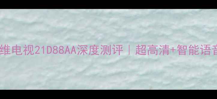 图片 爆款电视推荐创维电视21D88AA深度测评｜超高清+智能语音+护眼模式全🎉