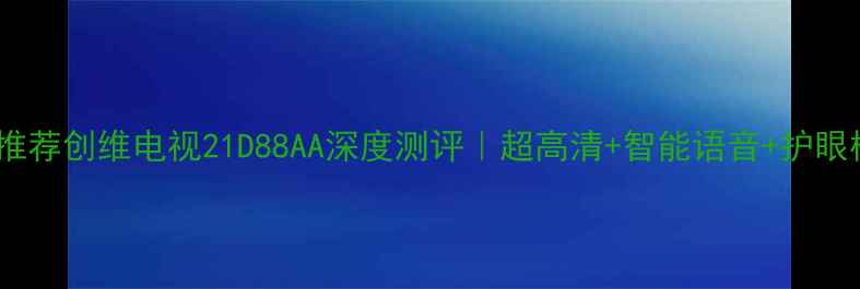 图片 爆款电视推荐创维电视21D88AA深度测评｜超高清+智能语音+护眼模式全🎉1