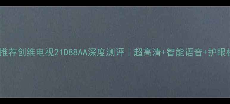 图片 爆款电视推荐创维电视21D88AA深度测评｜超高清+智能语音+护眼模式全🎉2