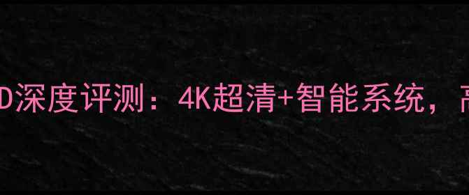 图片 爆款长虹电视UD55D8000ID深度评测：4K超清+智能系统，高性价比家庭影院新选择2