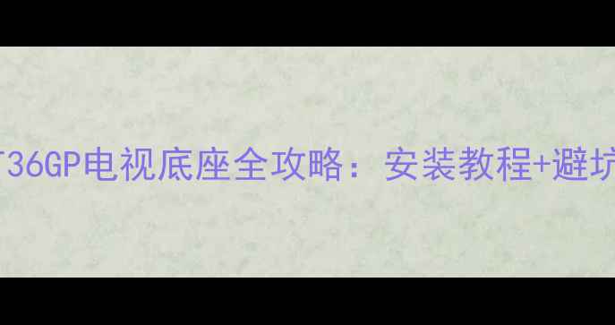 图片 爆款！海信LED55T36GP电视底座全攻略：安装教程+避坑指南+性价比推荐