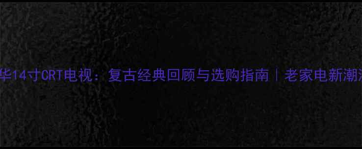 图片 爱华14寸CRT电视：复古经典回顾与选购指南｜老家电新潮流1