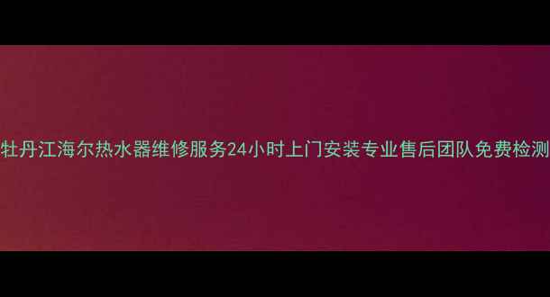 图片 牡丹江海尔热水器维修服务24小时上门安装专业售后团队免费检测