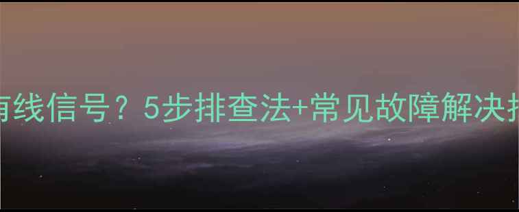 图片 王牌电视无法连接有线信号？5步排查法+常见故障解决指南（附图文教程）