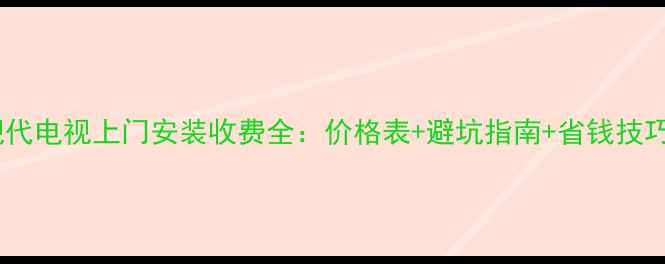 图片 现代电视上门安装收费全：价格表+避坑指南+省钱技巧2