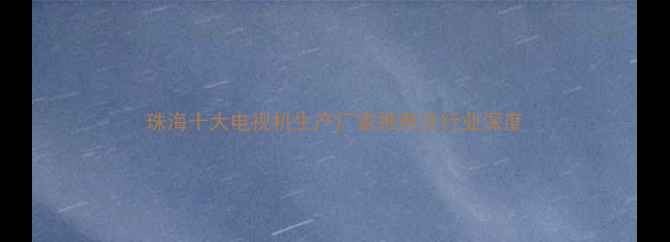 图片 珠海十大电视机生产厂家推荐及行业深度