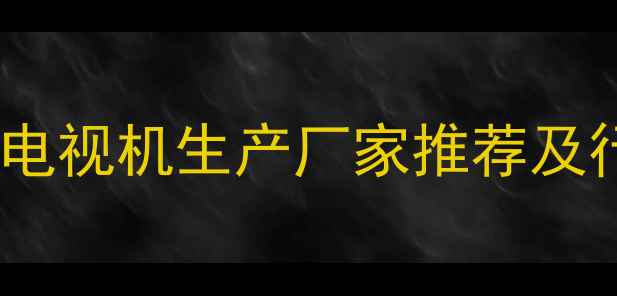 图片 珠海十大电视机生产厂家推荐及行业深度1