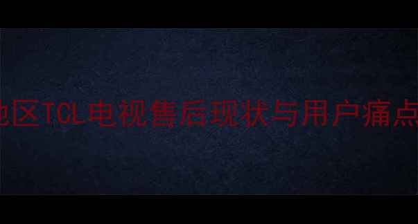 图片 瑞昌地区TCL电视售后现状与用户痛点分析1