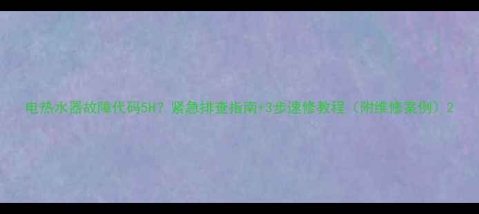 图片 电热水器故障代码5H？紧急排查指南+3步速修教程（附维修案例）2