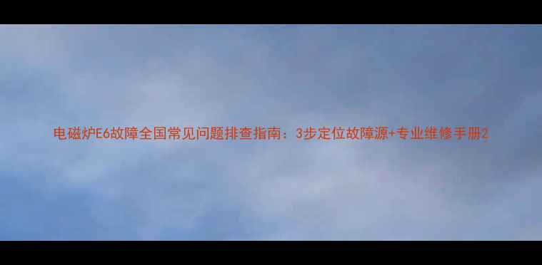 图片 电磁炉E6故障全国常见问题排查指南：3步定位故障源+专业维修手册2