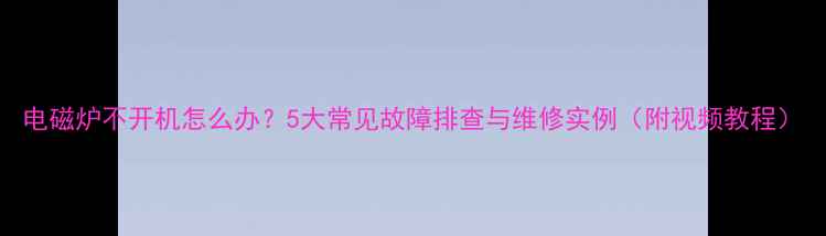 图片 电磁炉不开机怎么办？5大常见故障排查与维修实例（附视频教程）