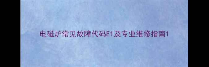 图片 电磁炉常见故障代码E1及专业维修指南1
