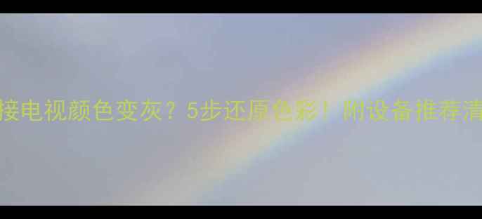 图片 电脑连接电视颜色变灰？5步还原色彩！附设备推荐清单📺💻