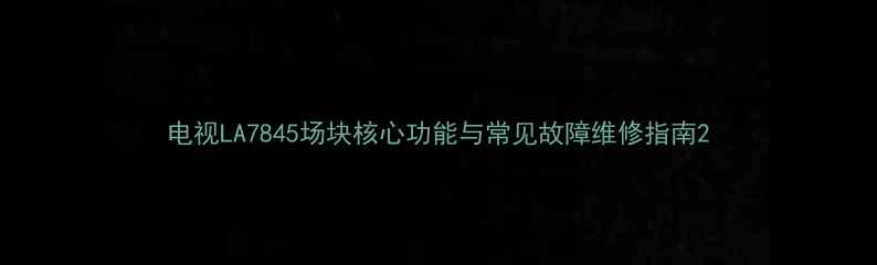 图片 电视LA7845场块核心功能与常见故障维修指南2