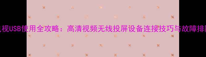图片 电视USB使用全攻略：高清视频无线投屏设备连接技巧与故障排除