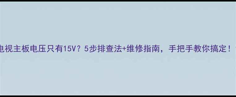 图片 电视主板电压只有15V？5步排查法+维修指南，手把手教你搞定！1