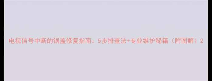 图片 电视信号中断的锅盖修复指南：5步排查法+专业维护秘籍（附图解）2