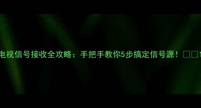 图片 电视信号接收全攻略：手把手教你5步搞定信号源！📺✨1