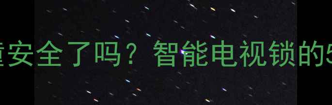 图片 电视儿童锁真的锁住儿童安全了吗？智能电视锁的5大核心功能与设置指南2
