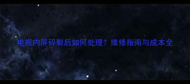 图片 电视内屏碎裂后如何处理？维修指南与成本全